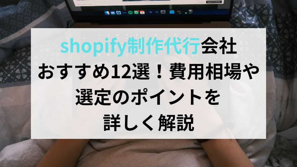 shopify制作代行会社おすすめ12選！費用相場や選定のポイントを詳しく解説