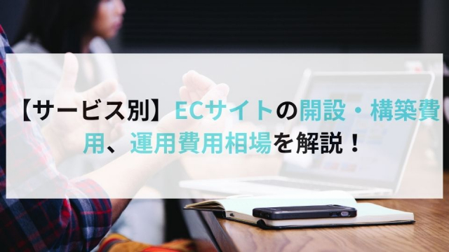 【サービス別】ECサイトの開設・構築費用、運用費用相場を解説！
